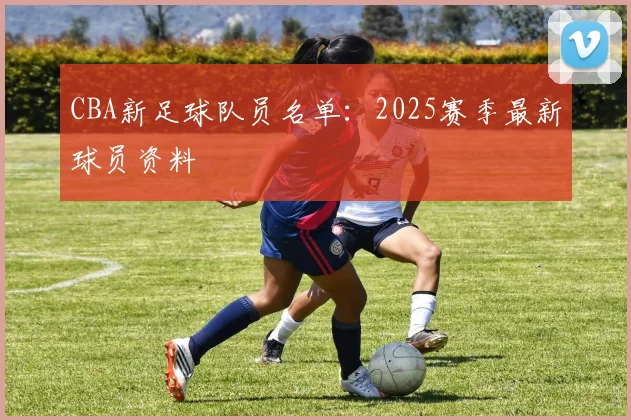 CBA新足球队员名单:2025赛季最新球员资料