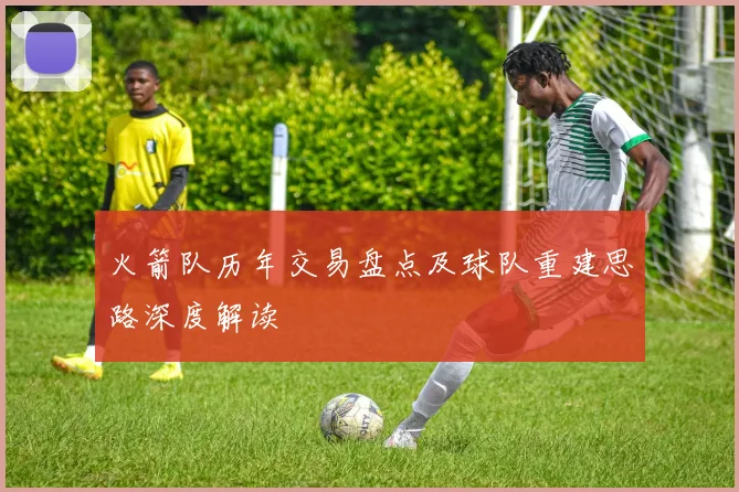 火箭队历年交易盘点及球队重建思路深度解读