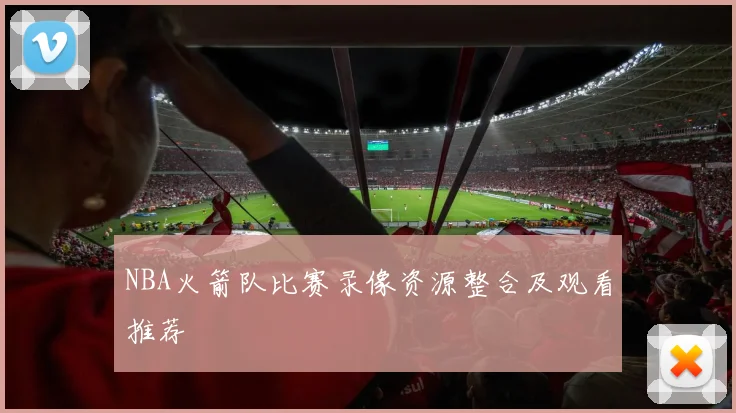 NBA火箭队比赛录像资源整合及观看推荐