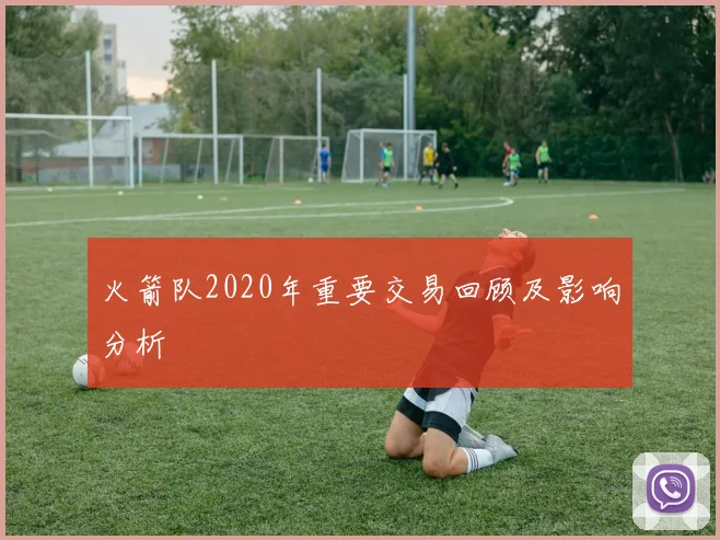 火箭队2020年重要交易回顾及影响分析