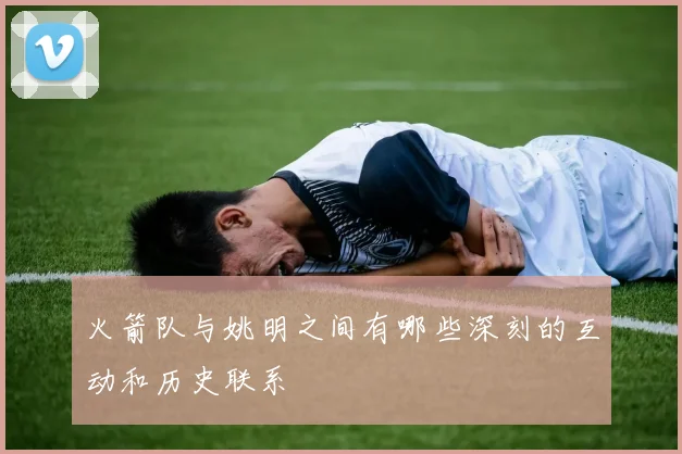 火箭队与姚明之间有哪些深刻的互动和历史联系