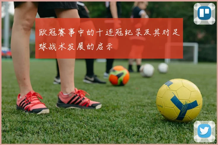 欧冠赛事中的十连冠纪录及其对足球战术发展的启示